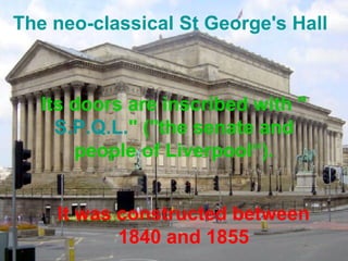 The neo-classical St George's Hall 
Its doors are inscribed with " 
S.P.Q.L." ("the senate and 
people of Liverpool“). 
It was constructed between 
1840 and 1855 
 