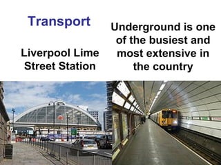 Transport 
Liverpool Lime 
Street Station 
Underground is one 
of the busiest and 
most extensive in 
the country 
 