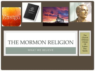 The
                       Church
                       Of Jesus

THE MORMON RELIGION     Christ
                          Of
                       Latter-
                         Day
     WHAT WE BELIEVE    Saints
 