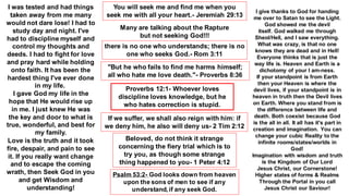 You will seek me and find me when you
seek me with all your heart.- Jeremiah 29:13
Many are talking about the Rapture
but not seeking God!!!
there is no one who understands; there is no
one who seeks God.- Rom 3:11
Psalm 53:2- God looks down from heaven
upon the sons of men to see if any
understand, if any seek God.
"But he who fails to find me harms himself;
all who hate me love death."- Proverbs 8:36
Proverbs 12:1- Whoever loves
discipline loves knowledge, but he
who hates correction is stupid.
If we suffer, we shall also reign with him: if
we deny him, he also will deny us- 2 Tim 2:12
Beloved, do not think it strange
concerning the fiery trial which is to
try you, as though some strange
thing happened to you- 1 Peter 4:12
I was tested and had things
taken away from me many
would not dare lose! I had to
study day and night. I've
had to discipline myself and
control my thoughts and
deeds. I had to fight for love
and pray hard while holding
onto faith. It has been the
hardest thing I've ever done
in my life.
I gave God my life in the
hope that He would rise up
in me. I just knew He was
the key and door to what is
true, wonderful, and best for
my family.
Love is the truth and it took
fire, despair, and pain to see
it. If you really want change
and to escape the coming
wrath, then Seek God in you
and get Wisdom and
understanding!
I give thanks to God for handing
me over to Satan to see the Light.
God showed me the devil
itself. God walked me through
Sheol/Hell, and I saw everything.
What was crazy, is that no one
knows they are dead and in Hell!
Everyone thinks that is just the
way life is. Heaven and Earth is a
dichotomy of your I am-ness.
If your standpoint is from Earth
then your Heaven is where the
devil lives, if your standpoint is in
heaven in truth then the Devil lives
on Earth. Where you stand from is
the difference between life and
death. Both coexist because God
is the all in all. It all has it's part in
creation and imagination. You can
change your cubic Reality to the
infinite rooms/states/worlds in
God!
Imagination with wisdom and truth
is the Kingdom of Our Lord
Jesus Christ, our Cornerstone!
Higher states of forms & Realms
Through the Portal in you call
Jesus Christ our Saviour!
 