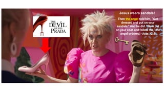 Jesus wears sandals!
Then the angel told him, “Get
dressed and put on your
sandals.” And he did. “Now put
on your coat and follow me,” the
angel ordered.-Acts 12:8
 