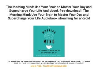 The Morning Mind: Use Your Brain to Master Your Day and
Supercharge Your Life Audiobook free download | The
Morning Mind: Use Your Brain to Master Your Day and
Supercharge Your Life Audiobook streaming for android
The Morning Mind: Use Your Brain to Master Your Day and Supercharge Your Life Audiobook free download | The Morning
Mind: Use Your Brain to Master Your Day and Supercharge Your Life Audiobook streaming for android
LINK IN PAGE 4 TO LISTEN OR DOWNLOAD BOOK
 