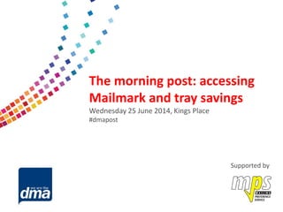 Data protection 2013
Friday 8 February
#dmadata
Supported by
The morning post: accessing
Mailmark and tray savings
Wednesday 25 June 2014, Kings Place
#dmapost
Supported by
 