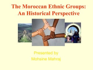 The Moroccan Ethnic Groups:
  An Historical Perspective




        Presented by
       Mohsine Mahraj
 