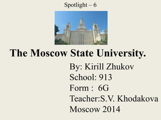 Spotlight – 6

The Moscow State University.
By: Kirill Zhukov
School: 913
Form : 6G
Teacher:S.V. Khodakova
Moscow 2014

 