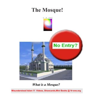 The Mosque!
What is a Mosque?
VR.O.
n
e
V . R . ONE
Misunderstood Islam !!! Videos, Showcards,Mini Books @ Vr-one.org
 