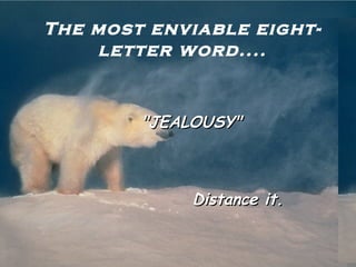 The most enviable eight-
letter word....
"JEALOUSY"
Distance it.