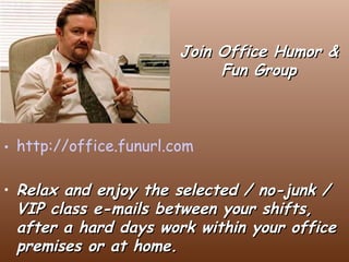 Join Office Humor & Fun Group http://office.funurl.com   Relax and enjoy the selected / no-junk / VIP class e-mails between your shifts, after a hard days work within your office premises or at home.  