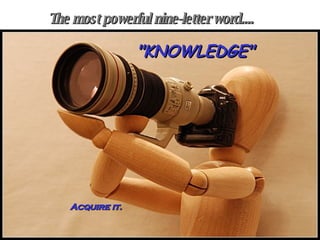 The most powerful nine-letter word.... "KNOWLEDGE" Acquire it. 