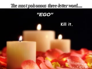 The most poisonous three-letter word..... "EGO" Kill it. 