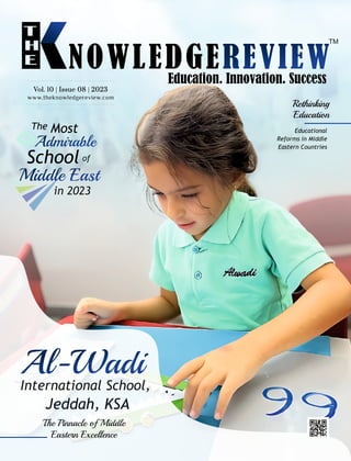 International School,
Jeddah, KSA
Al-Wadi
The Pinnacle of Middle
Eastern Excellence
The Most
of
Middle East
in 2023
School
Admirable
Rethinking
Education
Educational
Reforms in Middle
Eastern Countries
www.theknowledgereview.com
Vol. 10 | Issue 08 | 2023
Vol. 10 | Issue 08 | 2023
Vol. 10 | Issue 08 | 2023
 