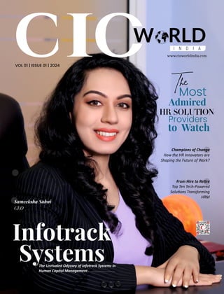 I N D I A
W RLD
VOL 01 | ISSUE 01 | 2024
Infotrack
Systems
www.cioworldindia.com
The
Most
Admired
HR Solution
Providers
to Watch
Champions of Change
How the HR Innovators are
Shaping the Future of Work?
The Unrivaled Odyssey of Infotrack Systems in
Human Capital Management
From Hire to Re re
Top Ten Tech-Powered
Solu ons Transforming
HRM
Sameeksha Sahni
CEO
 