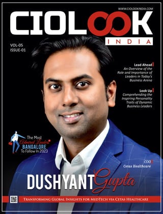 VOL-05
ISSUE-01
WWW.CIOLOOKINDIA.COM
DushyantGupta
Transforming Global Insights for MedTech via Cetas Healthcare
COO
Cetas Healthcare
Lead Ahead
An Overview of the
Role and Importance of
Leaders in Today's
Business Arena
The Most
Bangalore
To Follow In 2023
in
Admired Leaders
Look Up
Comprehending the
Inspiring Personality
Traits of Dynamic
Business Leaders
 