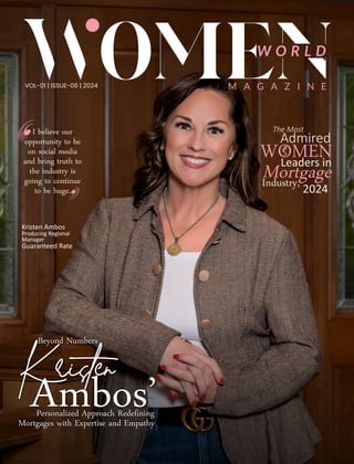 W O R L D
M A G A Z I N E
VOL-01 | ISSUE-06 | 2024
Kristen Ambos
Producing Regional
Manager
Guaranteed Rate
I believe our
opportunity to be
on social media
and bring truth to
the industry is
going to continue
to be huge.
Beyond Numbers
Kristen
Ambos’
Personalized Approach Redefining
Mortgages with Expertise and Empathy
The Most
Admired
WOMEN
Leaders in
Mortgage
Industry, 2024
 