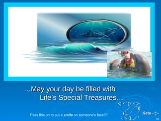 … May your day be filled with Life’s Special Treasures… -:¦:-´¨¨))  -:¦:-  ¸.·´ .·´¨¨))  ((¸¸.·´  ..·´  Kate -:¦:-  -:¦:- ((¸¸.·´*   Pass this on to put a  smile  on someone's face!?! HB 