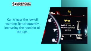 Can trigger the low oil
warning light frequently,
increasing the need for oil
top-ups.
 