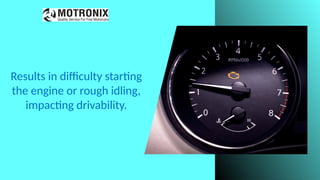 Results in difficulty starting
the engine or rough idling,
impacting drivability.
 