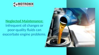 Neglected Maintenance:
Infrequent oil changes or
poor-quality fluids can
exacerbate engine problems.
 