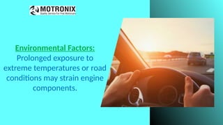 Environmental Factors:
Prolonged exposure to
extreme temperatures or road
conditions may strain engine
components.
 