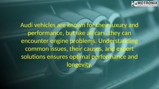 Audi vehicles are known for their luxury and
performance, but like all cars, they can
encounter engine problems. Understanding
common issues, their causes, and expert
solutions ensures optimal performance and
longevity.
 