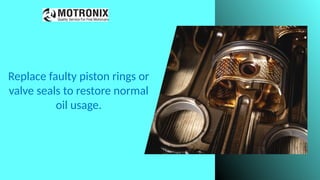 Replace faulty piston rings or
valve seals to restore normal
oil usage.
 