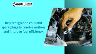 Replace ignition coils and
spark plugs to resolve misfires
and improve fuel efficiency.
 