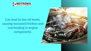 Can lead to low oil levels,
causing increased friction and
overheating in engine
components.
 