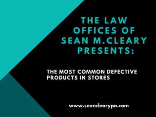 T H E L A W
O F F I C E S O F
S E A N M . C L E A R Y
P R E S E N T S :
THE MOST COMMON DEFECTIVE
PRODUCTS IN STORES
www.seanclearypa.com
 