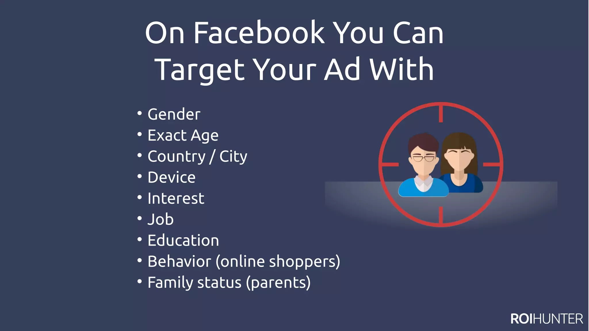 On Facebook You Can
Target Your Ad With

Gender

Exact Age

Country / City

Device

Interest

Job

Education

Behavior (online shoppers)

Family status (parents)
 