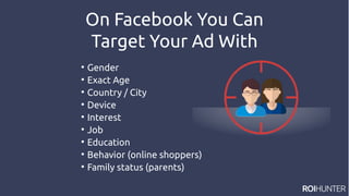 On Facebook You Can
Target Your Ad With

Gender

Exact Age

Country / City

Device

Interest

Job

Education

Behavior (online shoppers)

Family status (parents)
 