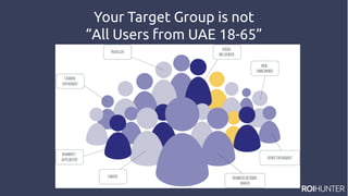 Your Target Group is not
“All Users from UAE 18-65”
 