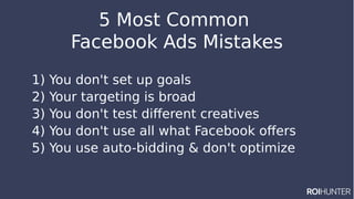 5 Most Common
Facebook Ads Mistakes
1) You don't set up goals
2) Your targeting is broad
3) You don't test different creatives
4) You don't use all what Facebook offers
5) You use auto-bidding & don't optimize
 