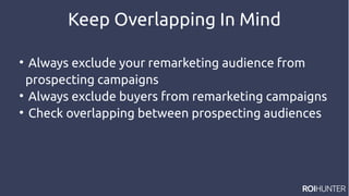 Keep Overlapping In Mind

Always exclude your remarketing audience from
prospecting campaigns

Always exclude buyers from remarketing campaigns

Check overlapping between prospecting audiences
 