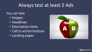 Always test at least 2 Ads
You can test

Images

Headlines

Description texts

Call to action buttons

Landing pages
 