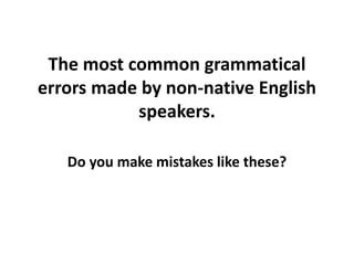 The most common grammatical
errors made by non-native English
speakers.
Do you make mistakes like these?
 