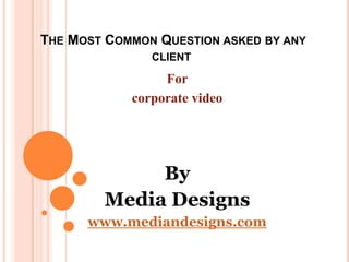 THE MOST COMMON QUESTION ASKED BY ANY
CLIENT
For
corporate video
By
Media Designs
www.mediandesigns.com
 