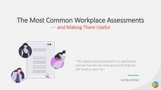 The Most Common Workplace Assessments
— and Making Them Useful
“You need to assess yourself on a yearly basis
and see how far you have gone and what you
still need to work on.”
Sunday Adelaja
 