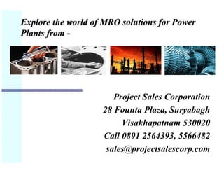 Explore the world of MRO solutions for Power
Plants from -




                       Project Sales Corporation
                    28 Founta Plaza, Suryabagh
                         Visakhapatnam 530020
                    Call 0891 2564393, 5566482
                     sales@projectsalescorp.com
 