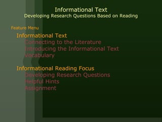 Informational Text
     Developing Research Questions Based on Reading

Feature Menu

  Informational Text
     Connecting to the Literature
     Introducing the Informational Text
     Vocabulary

  Informational Reading Focus
     Developing Research Questions
     Helpful Hints
     Assignment
 