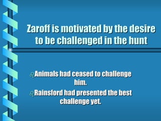 Zaroff is motivated by the desire
to be challenged in the hunt
Animals had ceased to challenge
him.
Rainsford had presented the best
challenge yet.
 