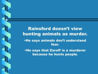 Rainsford doesn’t view
hunting animals as murder.
•He says animals don’t understand
fear.
•He says that Zaroff is a murderer
because he hunts people.
 