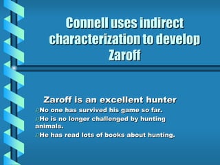 Connell uses indirect
characterization to develop
Zaroff
Zaroff is an excellent hunter
No one has survived his game so far.
He is no longer challenged by hunting
animals.
He has read lots of books about hunting.
 