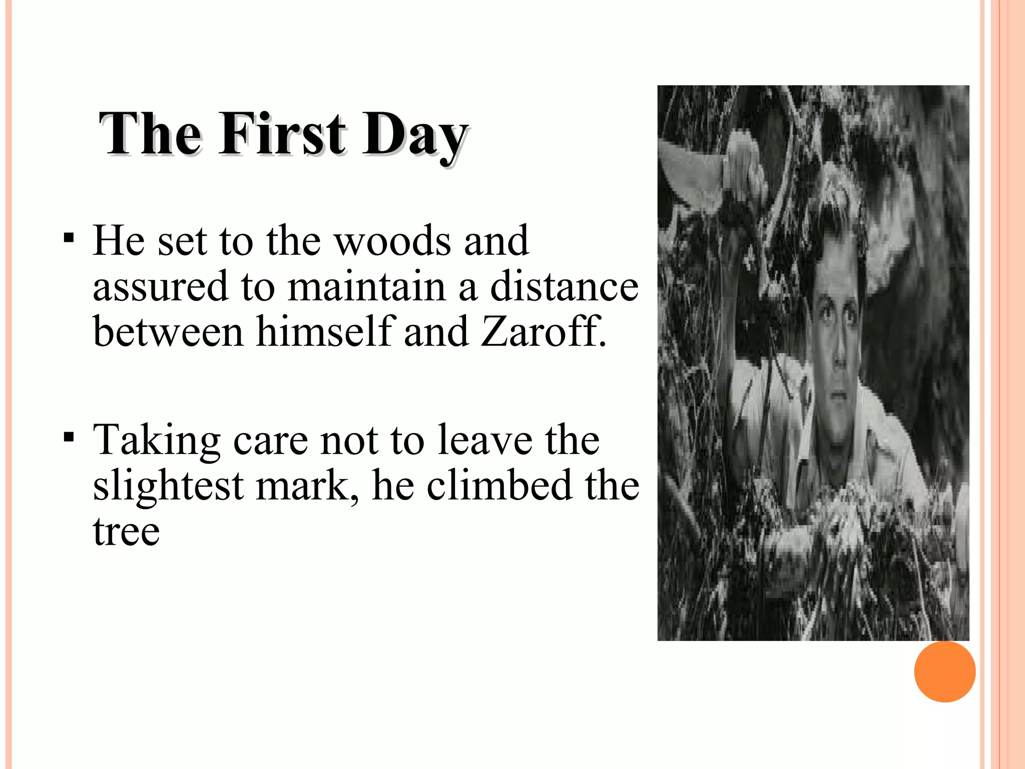  He set to the woods and
assured to maintain a distance
between himself and Zaroff.
 Taking care not to leave the
slightest mark, he climbed the
tree
The First DayThe First Day
 