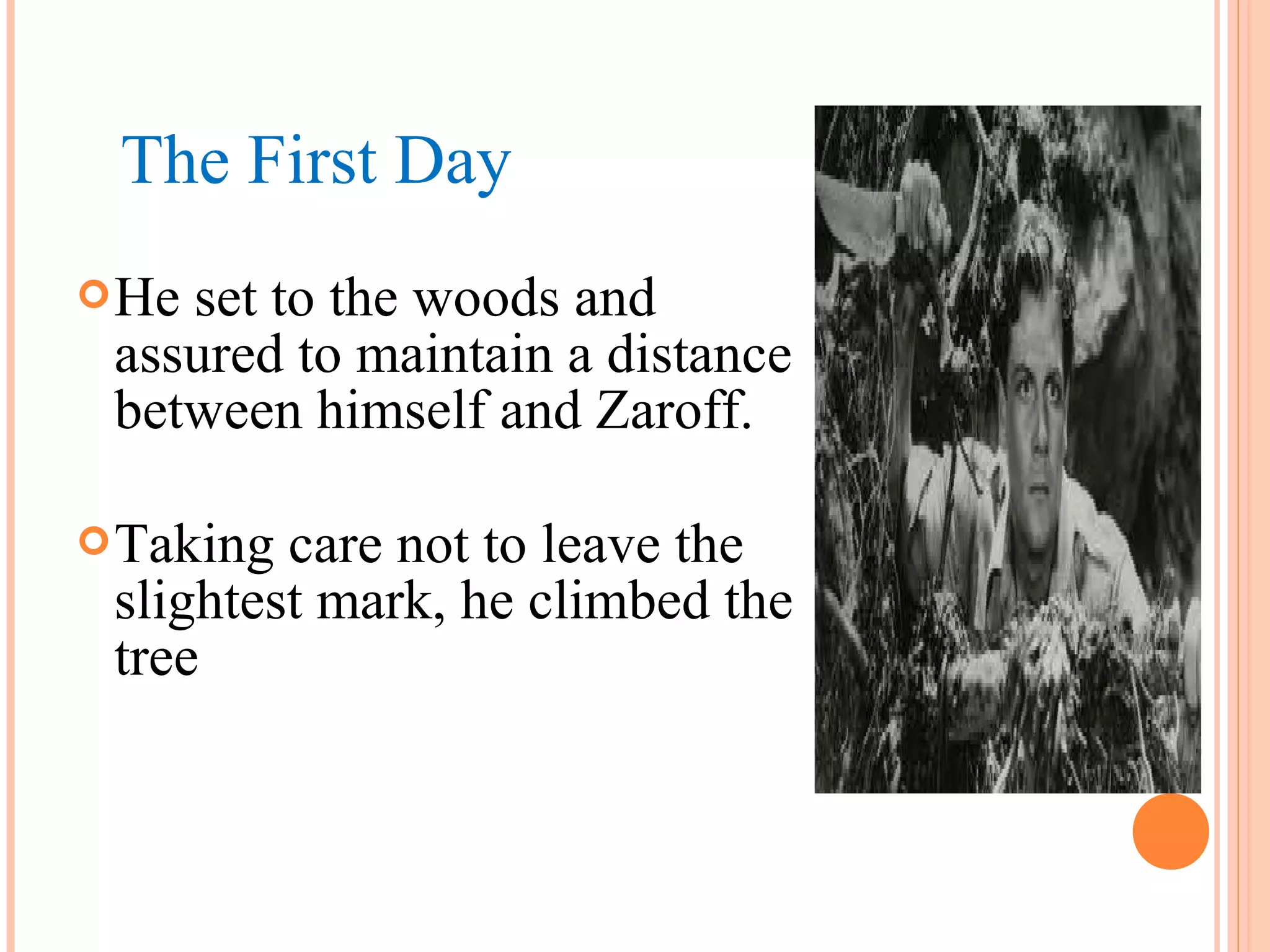 He set to the woods and
assured to maintain a distance
between himself and Zaroff.
Taking care not to leave the
slightest mark, he climbed the
tree
The First Day
 