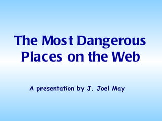 The Mos t Dangerous
 Places on the Web

  A presentation by J. Joel May
 