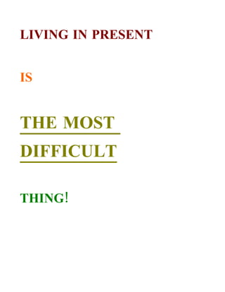 LIVING IN PRESENT


IS


THE MOST
DIFFICULT

THING!
 