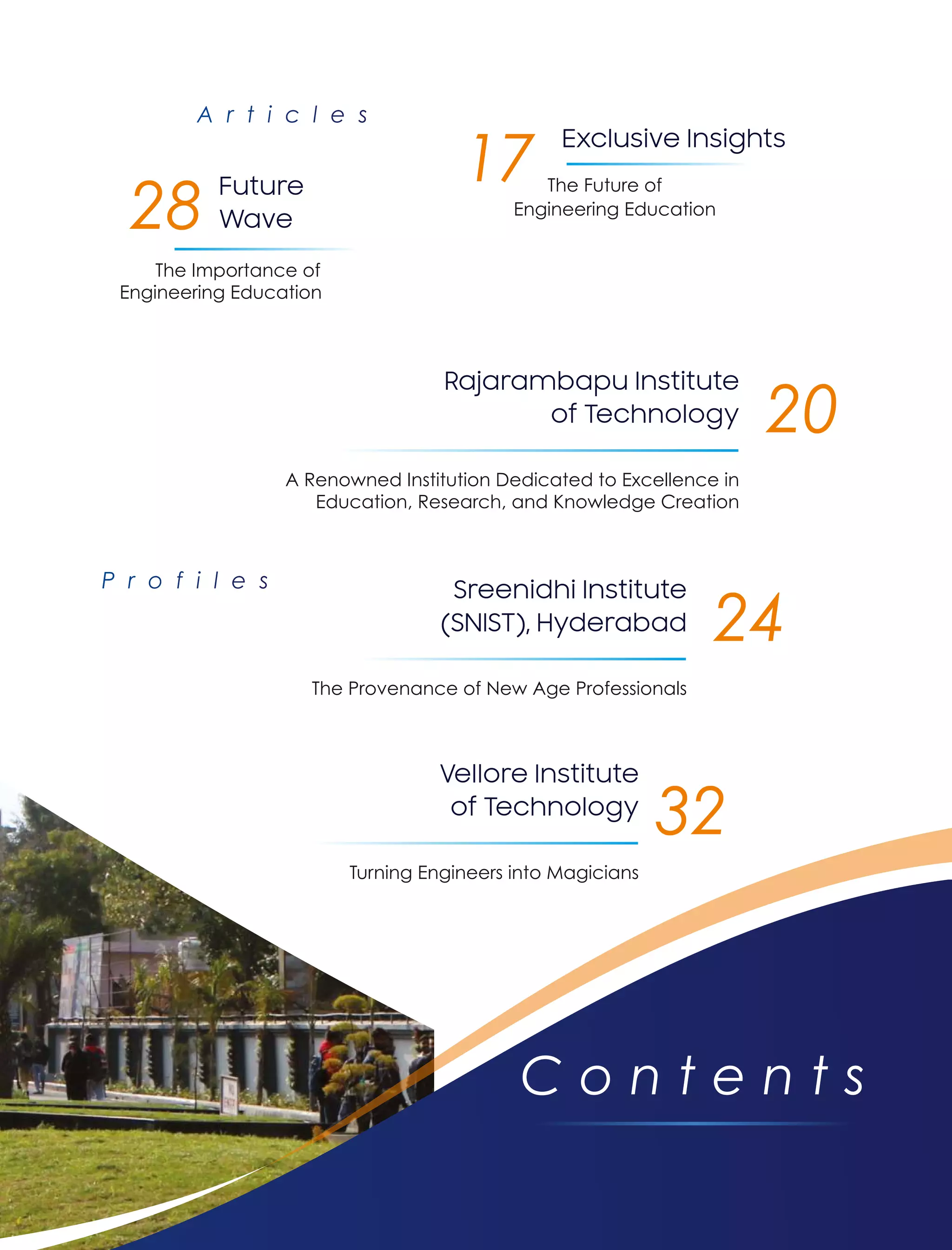 C o n t e n t s
A Renowned Institution Dedicated to Excellence in
Education, Research, and Knowledge Creation
Rajarambapu Institute
of Technology 20
The Provenance of New Age Professionals
Sreenidhi Institute
(SNIST), Hyderabad 24
Turning Engineers into Magicians
Vellore Institute
of Technology
32
The Importance of
Engineering Education
Future
Wave
28
The Future of
Engineering Education
Exclusive Insights
17
 