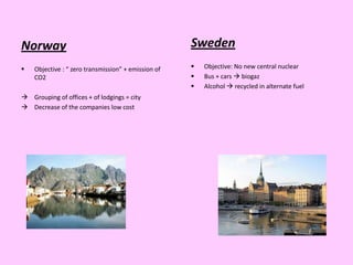 Norway                                               Sweden
   Objective : “ zero transmission” + emission of      Objective: No new central nuclear
    CO2                                                 Bus + cars  biogaz
                                                        Alcohol  recycled in alternate fuel
 Grouping of offices + of lodgings = city
 Decrease of the companies low cost
 