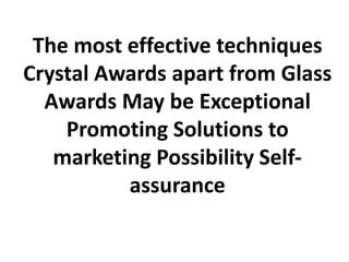 The most effective techniques
Crystal Awards apart from Glass
  Awards May be Exceptional
    Promoting Solutions to
   marketing Possibility Self-
          assurance
 