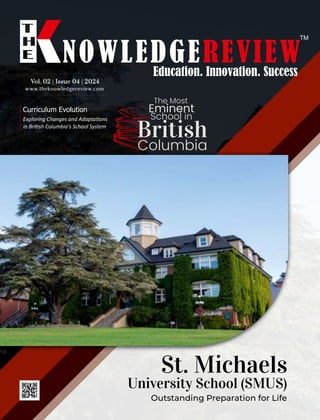 Exploring Changes and Adapta ons
in Bri sh Columbia's School System
Curriculum Evolution
St. Michaels
University School (SMUS)
Outstanding Preparation for Life
The Most
Eminent
School in
British
Columbia
www.theknowledgereview.com
Vol. 02 | Issue 04 | 2024
Vol. 02 | Issue 04 | 2024
Vol. 02 | Issue 04 | 2024
 